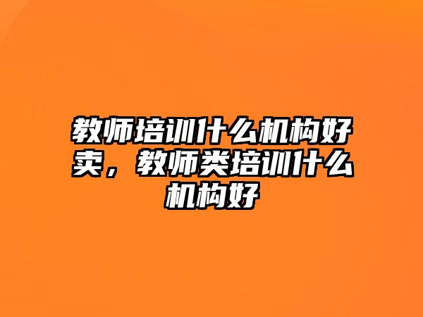 教師培訓(xùn)什么機(jī)構(gòu)好賣，教師類培訓(xùn)什么機(jī)構(gòu)好