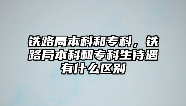 鐵路局本科和專科，鐵路局本科和專科生待遇有什么區(qū)別