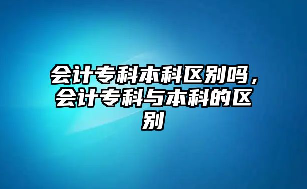 會(huì)計(jì)專科本科區(qū)別嗎，會(huì)計(jì)專科與本科的區(qū)別