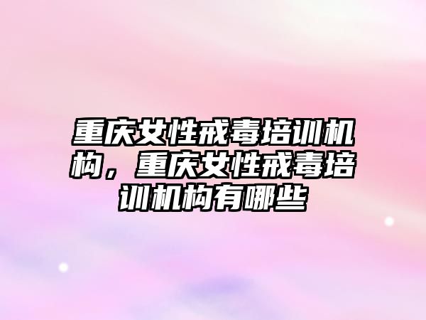 重慶女性戒毒培訓機構(gòu)，重慶女性戒毒培訓機構(gòu)有哪些