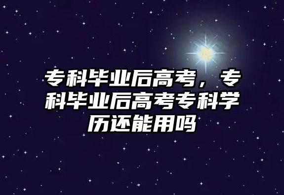 專科畢業(yè)后高考，專科畢業(yè)后高考專科學(xué)歷還能用嗎