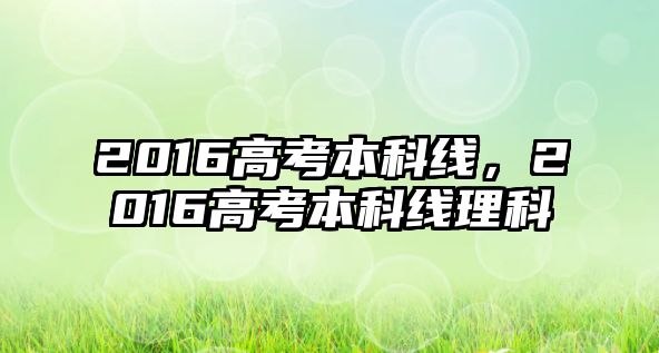 2016高考本科線，2016高考本科線理科