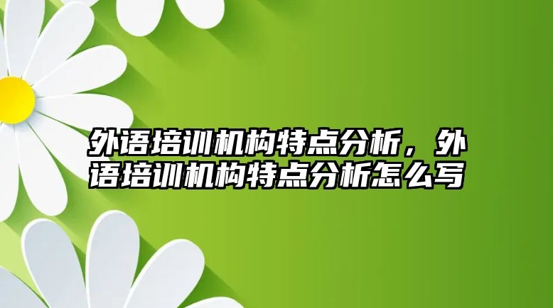 外語(yǔ)培訓(xùn)機(jī)構(gòu)特點(diǎn)分析，外語(yǔ)培訓(xùn)機(jī)構(gòu)特點(diǎn)分析怎么寫(xiě)