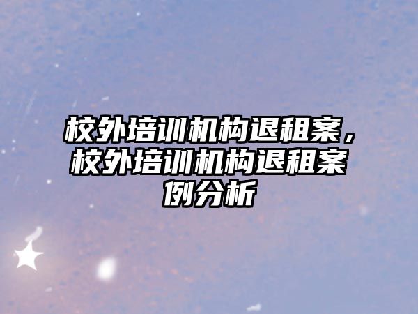 校外培訓機構退租案，校外培訓機構退租案例分析