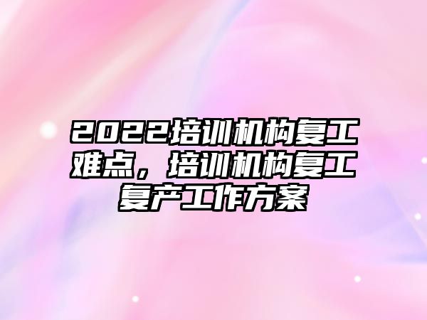 2022培訓機構復工難點，培訓機構復工復產工作方案