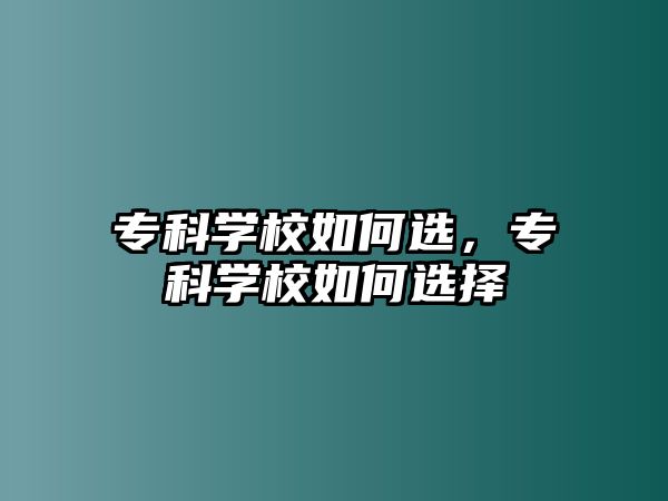 專科學(xué)校如何選，專科學(xué)校如何選擇