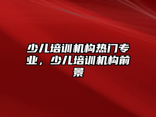 少兒培訓(xùn)機(jī)構(gòu)熱門專業(yè)，少兒培訓(xùn)機(jī)構(gòu)前景