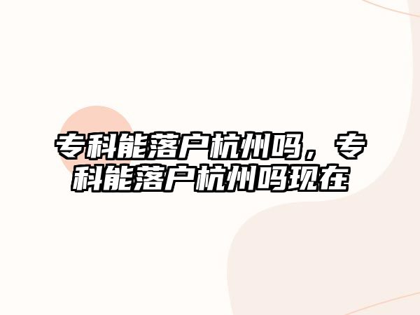 專科能落戶杭州嗎，專科能落戶杭州嗎現在