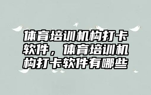 體育培訓機構打卡軟件，體育培訓機構打卡軟件有哪些