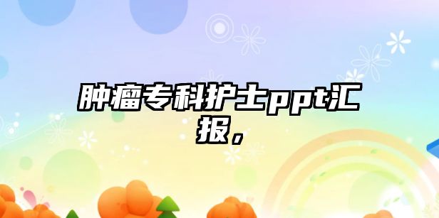 腫瘤專科護(hù)士ppt匯報，