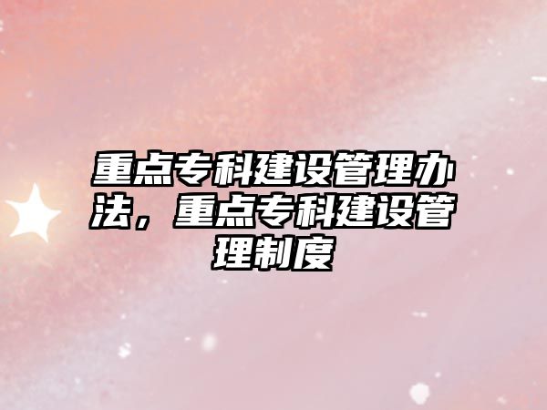 重點專科建設管理辦法，重點專科建設管理制度