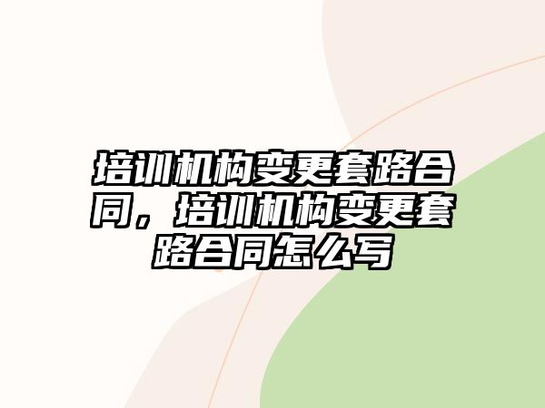 培訓機構(gòu)變更套路合同，培訓機構(gòu)變更套路合同怎么寫