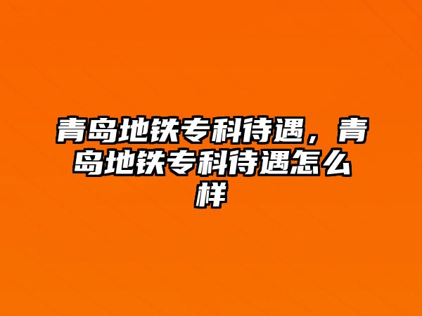 青島地鐵專科待遇，青島地鐵專科待遇怎么樣