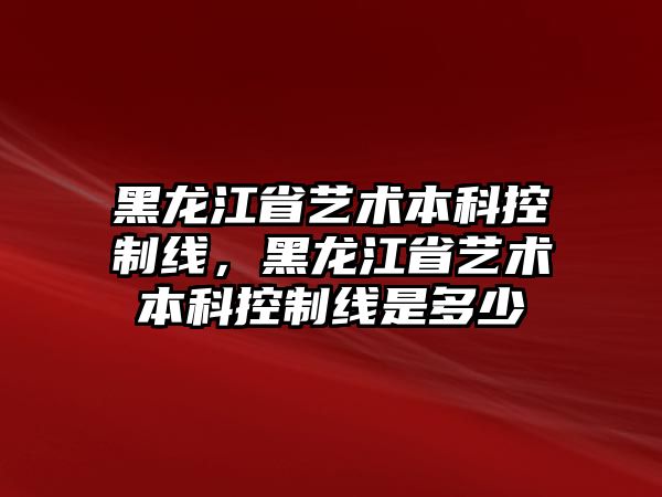 黑龍江省藝術(shù)本科控制線，黑龍江省藝術(shù)本科控制線是多少