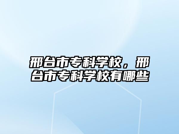 邢臺(tái)市專科學(xué)校，邢臺(tái)市專科學(xué)校有哪些