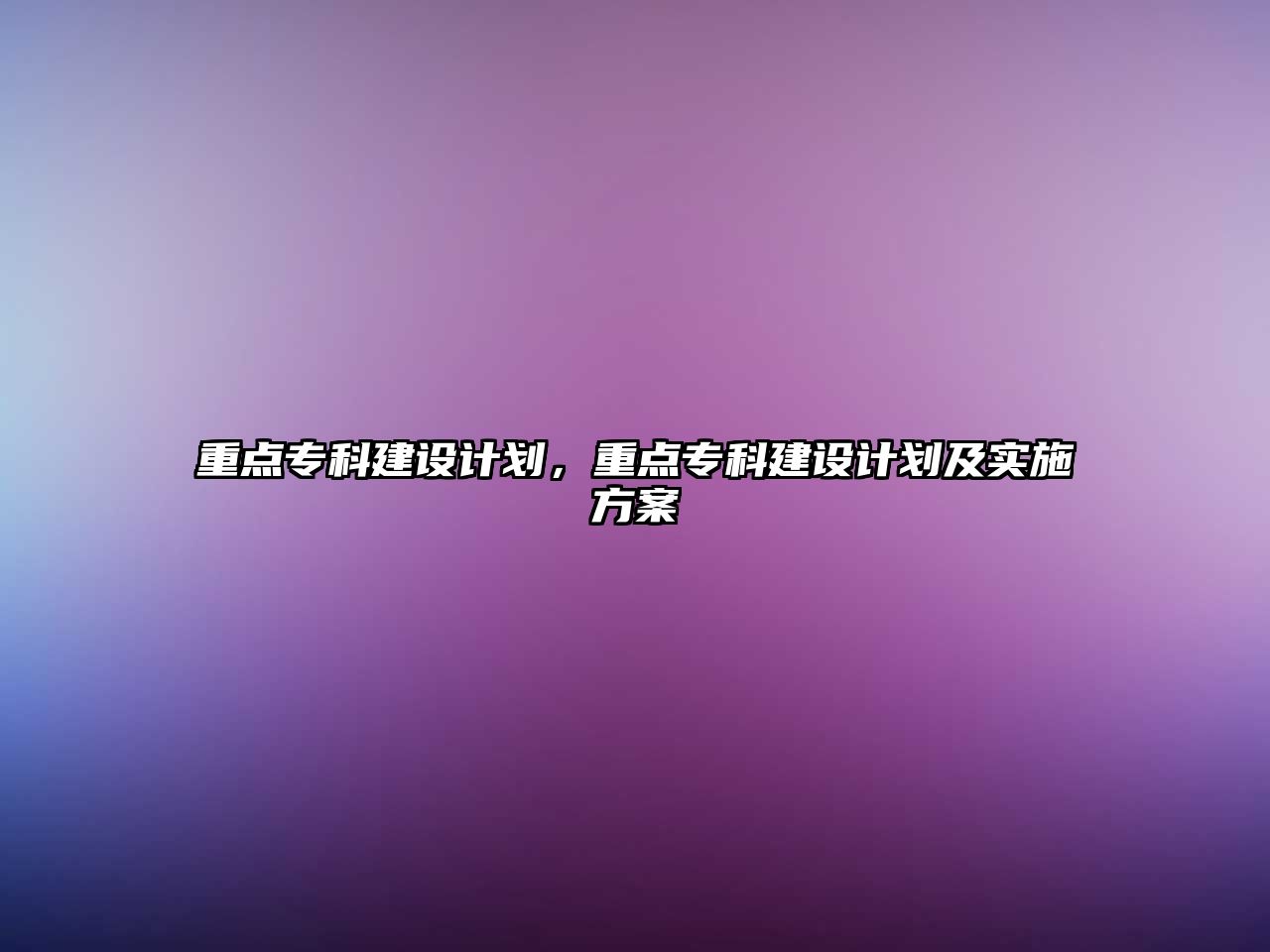 重點(diǎn)專科建設(shè)計(jì)劃，重點(diǎn)專科建設(shè)計(jì)劃及實(shí)施方案