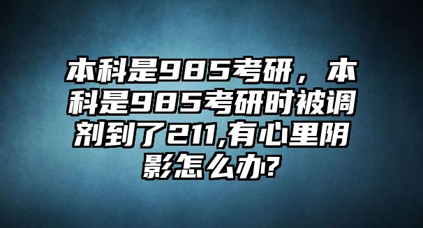 本科是985考研，本科是985考研時被調(diào)劑到了211,有心里陰影怎么辦?