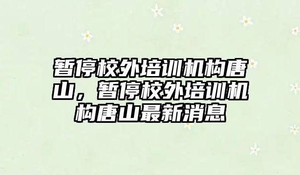 暫停校外培訓(xùn)機構(gòu)唐山，暫停校外培訓(xùn)機構(gòu)唐山最新消息