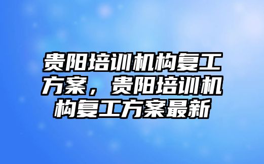 貴陽培訓機構(gòu)復工方案，貴陽培訓機構(gòu)復工方案最新