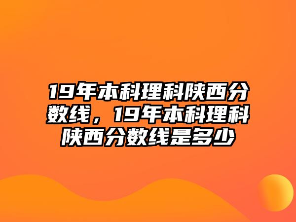 19年本科理科陜西分?jǐn)?shù)線，19年本科理科陜西分?jǐn)?shù)線是多少