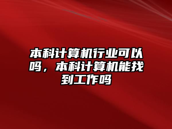 本科計(jì)算機(jī)行業(yè)可以嗎，本科計(jì)算機(jī)能找到工作嗎