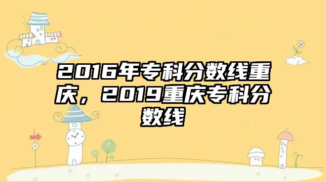 2016年專科分數(shù)線重慶，2019重慶專科分數(shù)線