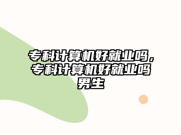 專科計算機好就業(yè)嗎，專科計算機好就業(yè)嗎男生