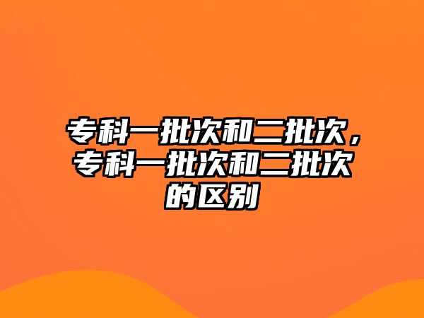 專科一批次和二批次，專科一批次和二批次的區(qū)別