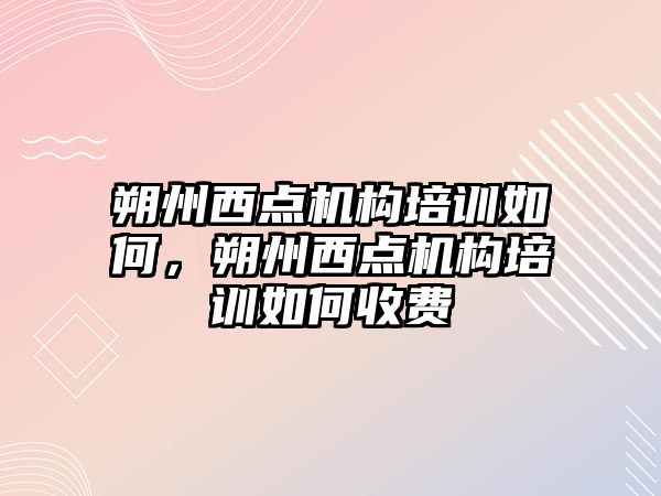 朔州西點機構(gòu)培訓(xùn)如何，朔州西點機構(gòu)培訓(xùn)如何收費