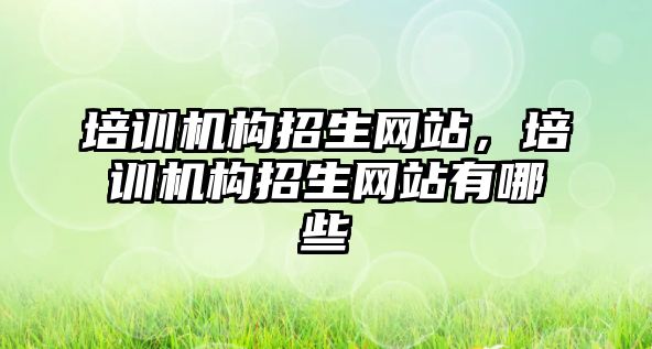 培訓機構(gòu)招生網(wǎng)站，培訓機構(gòu)招生網(wǎng)站有哪些