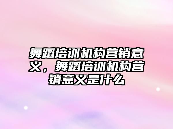 舞蹈培訓(xùn)機(jī)構(gòu)營銷意義，舞蹈培訓(xùn)機(jī)構(gòu)營銷意義是什么