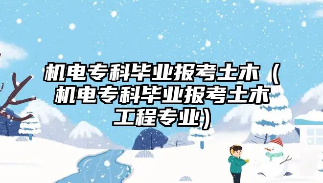 機(jī)電專科畢業(yè)報(bào)考土木（機(jī)電專科畢業(yè)報(bào)考土木工程專業(yè)）