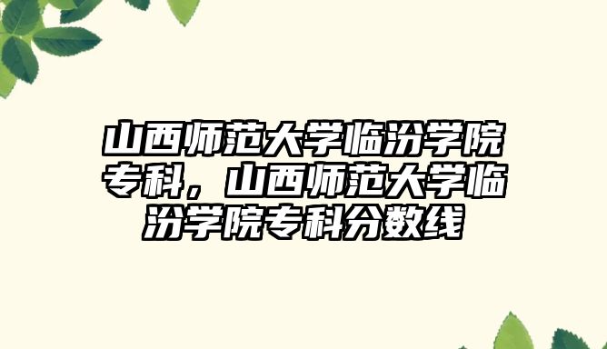 山西師范大學臨汾學院專科，山西師范大學臨汾學院專科分數(shù)線