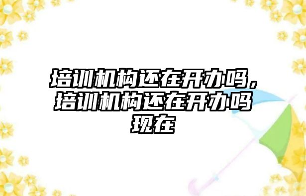 培訓機構還在開辦嗎，培訓機構還在開辦嗎現(xiàn)在