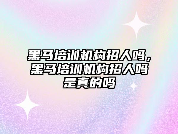 黑馬培訓機構(gòu)招人嗎，黑馬培訓機構(gòu)招人嗎是真的嗎