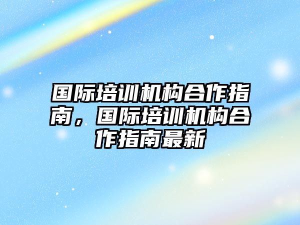 國際培訓機構合作指南，國際培訓機構合作指南最新