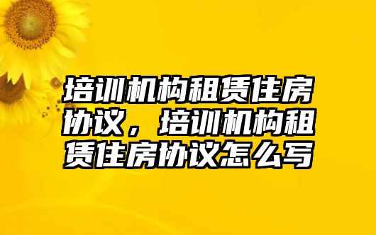 培訓(xùn)機(jī)構(gòu)租賃住房協(xié)議，培訓(xùn)機(jī)構(gòu)租賃住房協(xié)議怎么寫