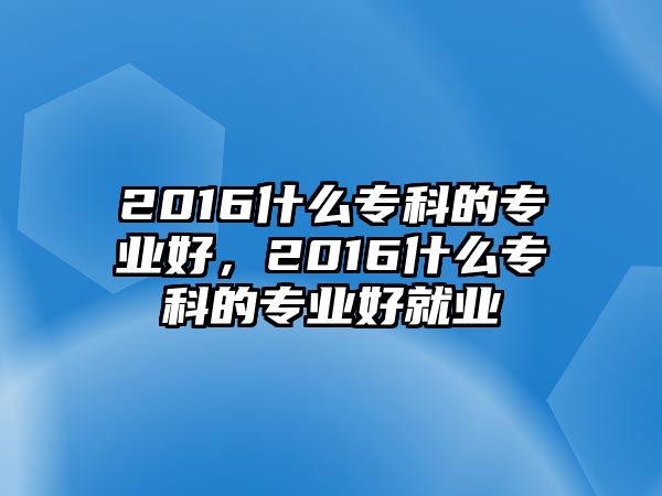 2016什么專科的專業(yè)好，2016什么專科的專業(yè)好就業(yè)