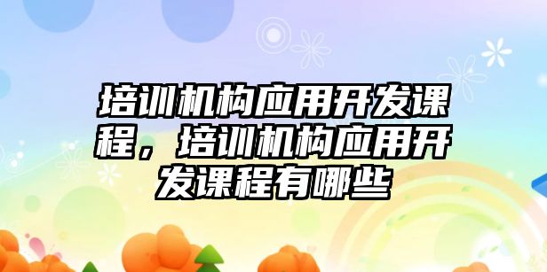 培訓機構應用開發(fā)課程，培訓機構應用開發(fā)課程有哪些