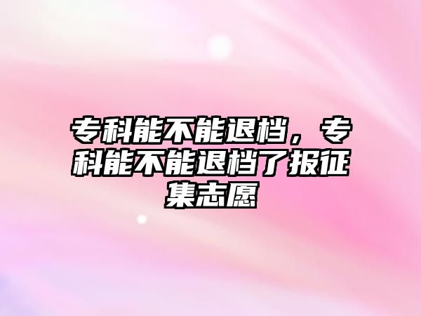 專科能不能退檔，專科能不能退檔了報征集志愿