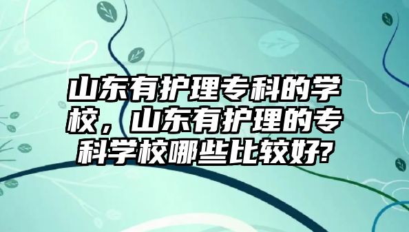 山東有護(hù)理專科的學(xué)校，山東有護(hù)理的專科學(xué)校哪些比較好?