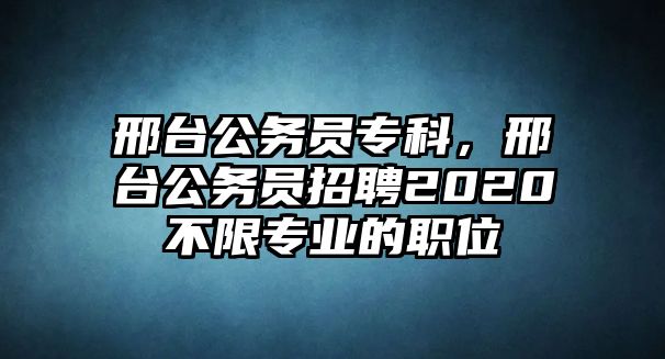 邢臺公務員專科，邢臺公務員招聘2020不限專業(yè)的職位