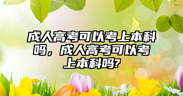 成人高考可以考上本科嗎，成人高考可以考上本科嗎?