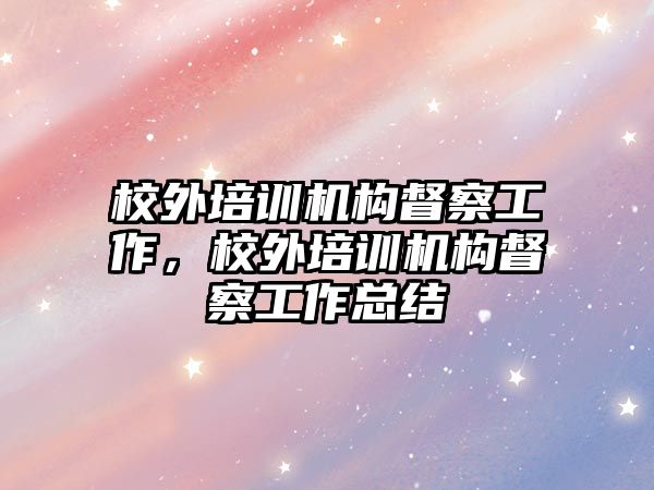 校外培訓(xùn)機構(gòu)督察工作，校外培訓(xùn)機構(gòu)督察工作總結(jié)