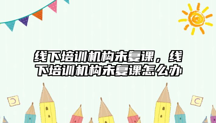 線下培訓(xùn)機構(gòu)未復(fù)課，線下培訓(xùn)機構(gòu)未復(fù)課怎么辦