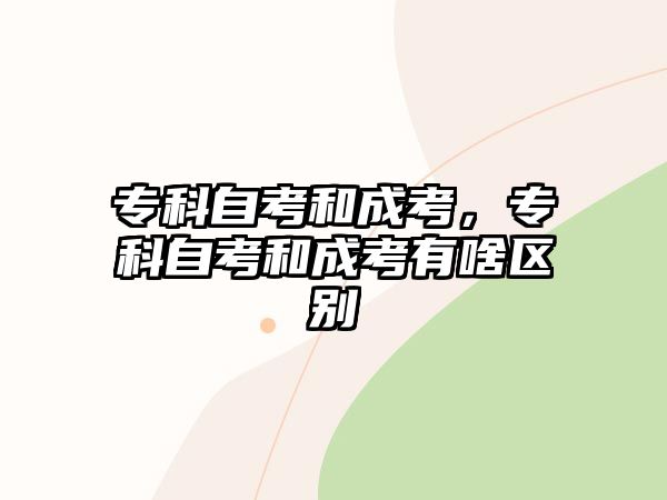 專科自考和成考，專科自考和成考有啥區(qū)別