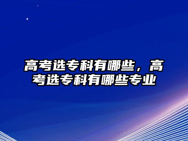 高考選專科有哪些，高考選專科有哪些專業(yè)