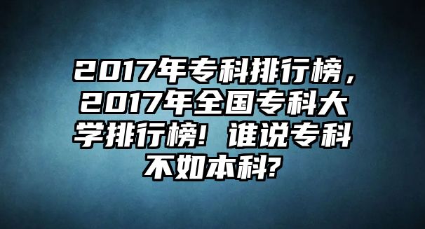 2017年專科排行榜，2017年全國專科大學排行榜! 誰說專科不如本科?