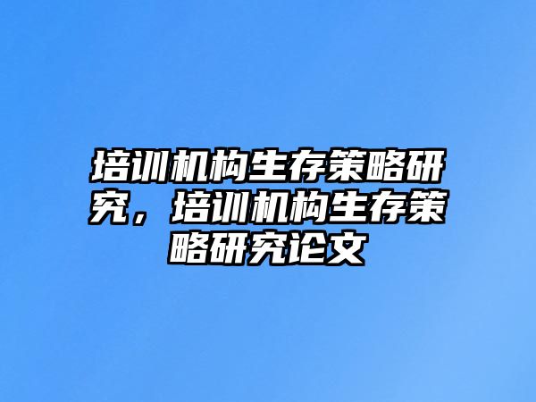 培訓(xùn)機構(gòu)生存策略研究，培訓(xùn)機構(gòu)生存策略研究論文