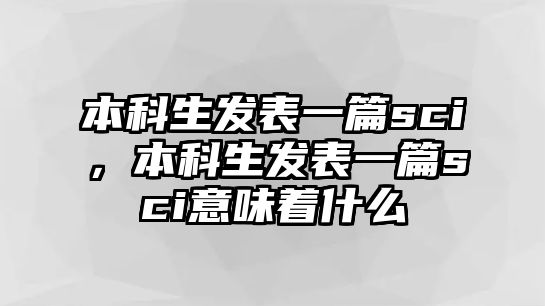 本科生發(fā)表一篇sci，本科生發(fā)表一篇sci意味著什么